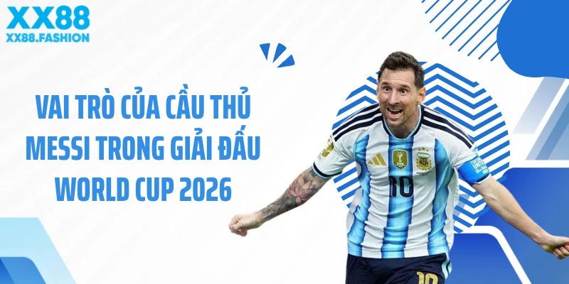 Vai trò của cầu thủ Messi trong giải đấu World Cup 2026